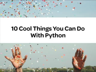 10 Cool Things You Can Do
With Python
 