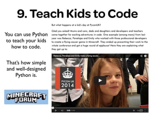 9. Teach Kids to Code
You can use Python
to teach your kids
how to code.
That’s how simple
and well-designed
Python is.
 
