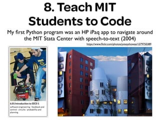 8. Teach MIT
Students to Code
My ﬁrst Python program was an HP iPaq app to navigate around
the MIT Stata Center with speech-to-text (2004)
https://www.ﬂickr.com/photos/joiseyshowaa/1279750389
 