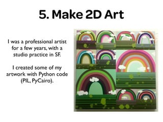 5. Make 2D Art
I was a professional artist
for a few years, with a
studio practice in SF.	

!
I created some of my
artwork with Python code
(PIL, PyCairo).
 