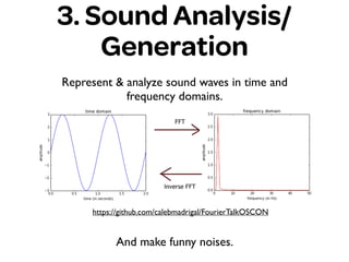 3. Sound Analysis/
Generation
Represent & analyze sound waves in time and
frequency domains.
https://github.com/calebmadrigal/FourierTalkOSCON
And make funny noises.
 