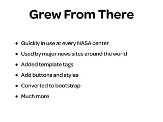 Grew From There
• Quickly in use at every NASA center
• Used by major news sites around the world
• Added template tags
• Add buttons and styles
• Converted to bootstrap
• Much more
 
