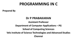 PROGRAMMING IN C
Prepared By
Dr P PRABAKARAN
Assistant Professor
Department of Computer Applications – PG
School of Computing Sciences
Vels Institute of Science Technologies and Advanced Studies
Chennai
 