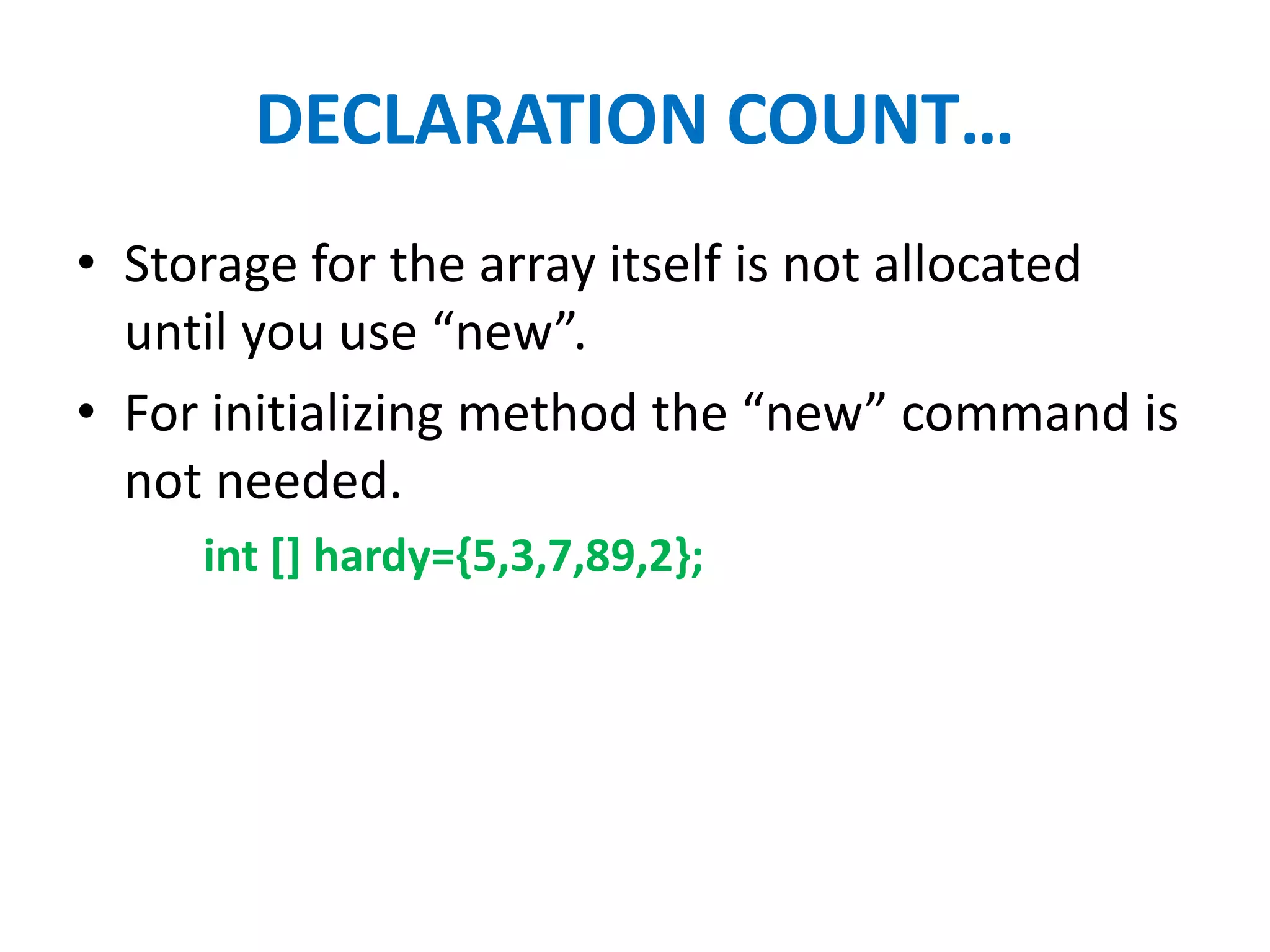 DECLARATION COUNT…
• Storage for the array itself is not allocated
until you use “new”.
• For initializing method the “new” command is
not needed.
int [] hardy={5,3,7,89,2};
 