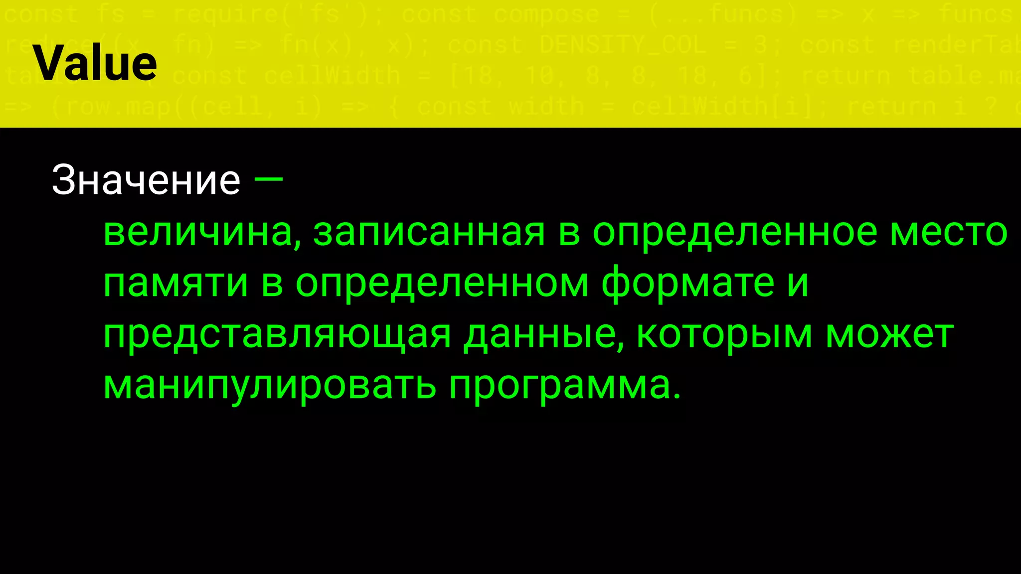 const fs = require('fs'); const compose = (...funcs) => x => funcs.
reduce((x, fn) => fn(x), x); const DENSITY_COL = 3; const renderTab
table => { const cellWidth = [18, 10, 8, 8, 18, 6]; return table.ma
=> (row.map((cell, i) => { const width = cellWidth[i]; return i ? c
Value
Значение —
величина, записанная в определенное место
памяти в определенном формате и
представляющая данные, которым может
манипулировать программа.
 