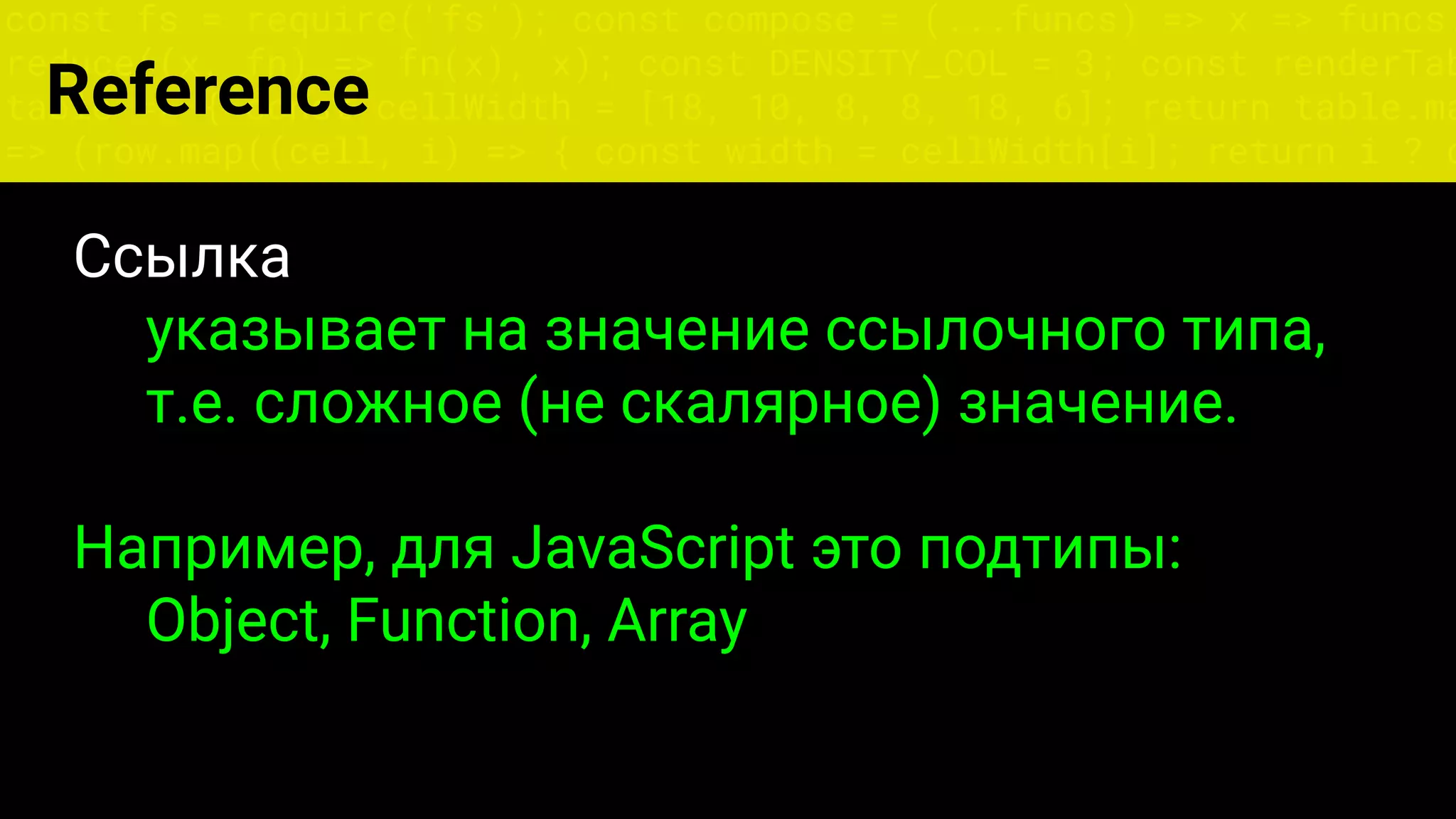 const fs = require('fs'); const compose = (...funcs) => x => funcs.
reduce((x, fn) => fn(x), x); const DENSITY_COL = 3; const renderTab
table => { const cellWidth = [18, 10, 8, 8, 18, 6]; return table.ma
=> (row.map((cell, i) => { const width = cellWidth[i]; return i ? c
Reference
Ссылка
указывает на значение ссылочного типа,
т.е. сложное (не скалярное) значение.
Например, для JavaScript это подтипы:
Object, Function, Array
 