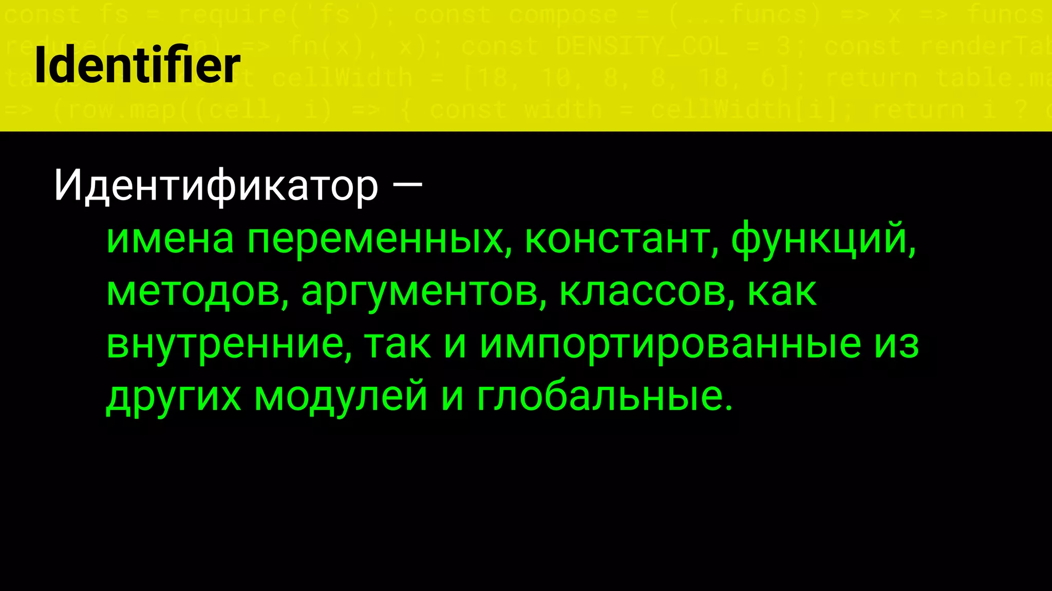 const fs = require('fs'); const compose = (...funcs) => x => funcs.
reduce((x, fn) => fn(x), x); const DENSITY_COL = 3; const renderTab
table => { const cellWidth = [18, 10, 8, 8, 18, 6]; return table.ma
=> (row.map((cell, i) => { const width = cellWidth[i]; return i ? c
Identiﬁer
Идентификатор —
имена переменных, констант, функций,
методов, аргументов, классов, как
внутренние, так и импортированные из
других модулей и глобальные.
 