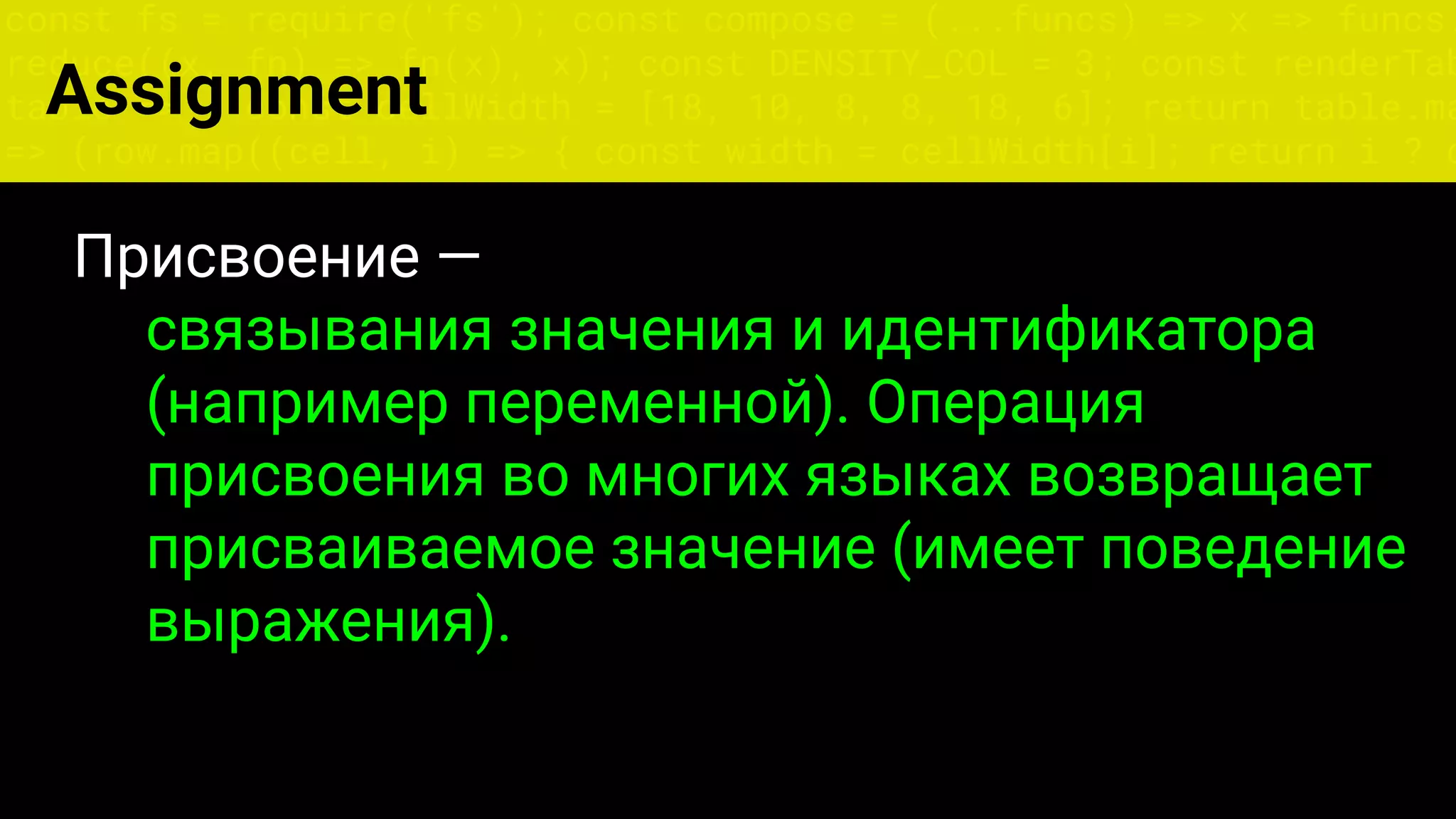 const fs = require('fs'); const compose = (...funcs) => x => funcs.
reduce((x, fn) => fn(x), x); const DENSITY_COL = 3; const renderTab
table => { const cellWidth = [18, 10, 8, 8, 18, 6]; return table.ma
=> (row.map((cell, i) => { const width = cellWidth[i]; return i ? c
Assignment
Присвоение —
связывания значения и идентификатора
(например переменной). Операция
присвоения во многих языках возвращает
присваиваемое значение (имеет поведение
выражения).
 