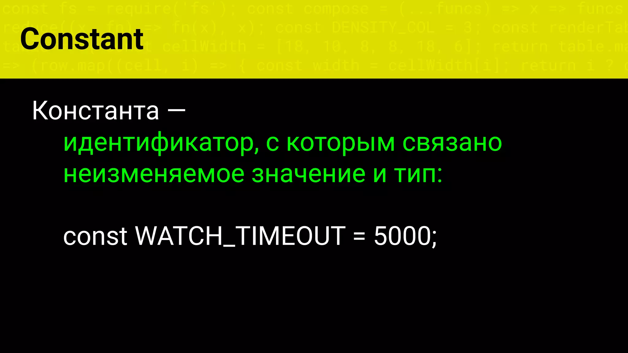 const fs = require('fs'); const compose = (...funcs) => x => funcs.
reduce((x, fn) => fn(x), x); const DENSITY_COL = 3; const renderTab
table => { const cellWidth = [18, 10, 8, 8, 18, 6]; return table.ma
=> (row.map((cell, i) => { const width = cellWidth[i]; return i ? c
Constant
Константа —
идентификатор, с которым связано
неизменяемое значение и тип:
const WATCH_TIMEOUT = 5000;
 