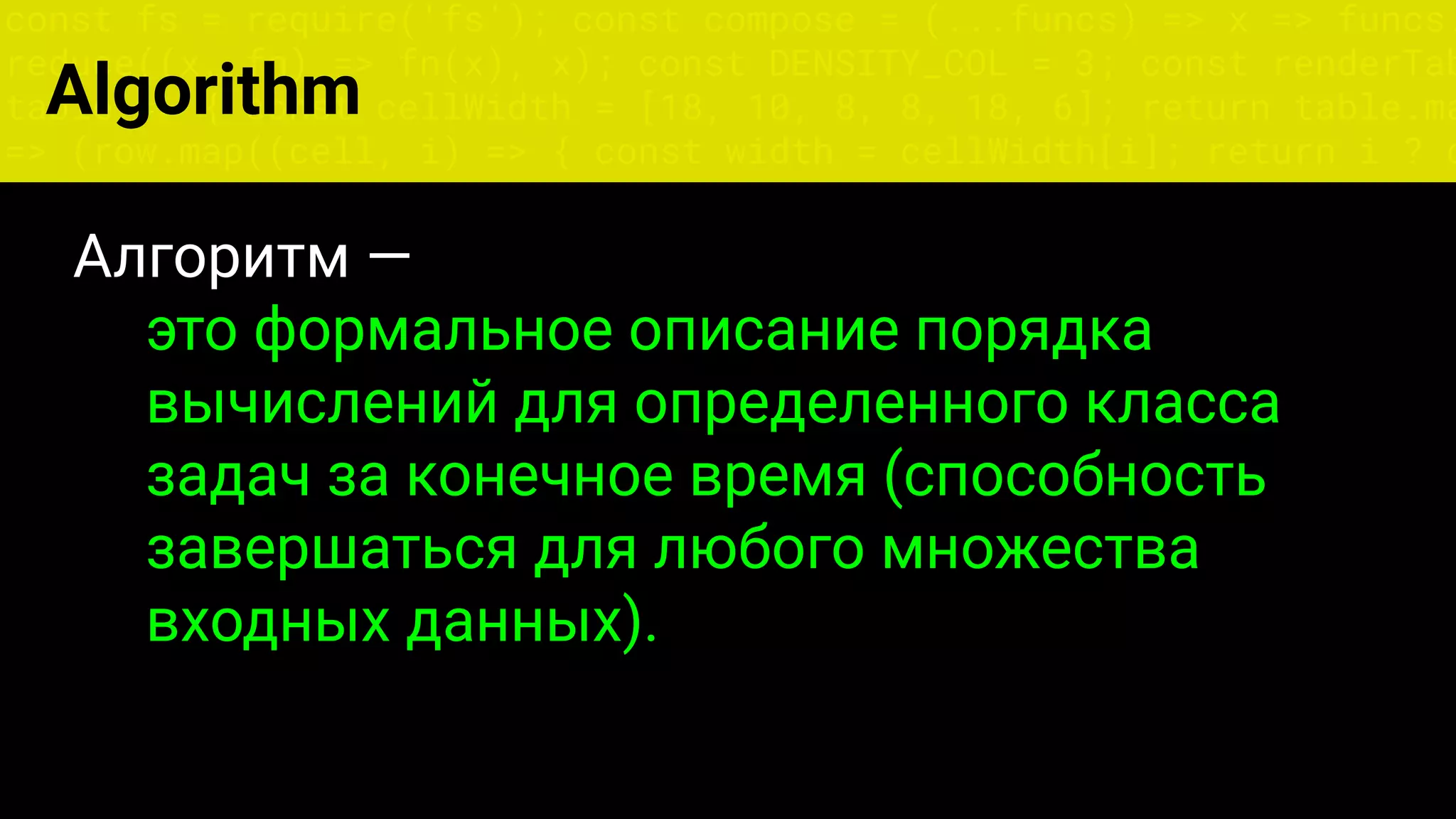 const fs = require('fs'); const compose = (...funcs) => x => funcs.
reduce((x, fn) => fn(x), x); const DENSITY_COL = 3; const renderTab
table => { const cellWidth = [18, 10, 8, 8, 18, 6]; return table.ma
=> (row.map((cell, i) => { const width = cellWidth[i]; return i ? c
Алгоритм —
это формальное описание порядка
вычислений для определенного класса
задач за конечное время (способность
завершаться для любого множества
входных данных).
Algorithm
 