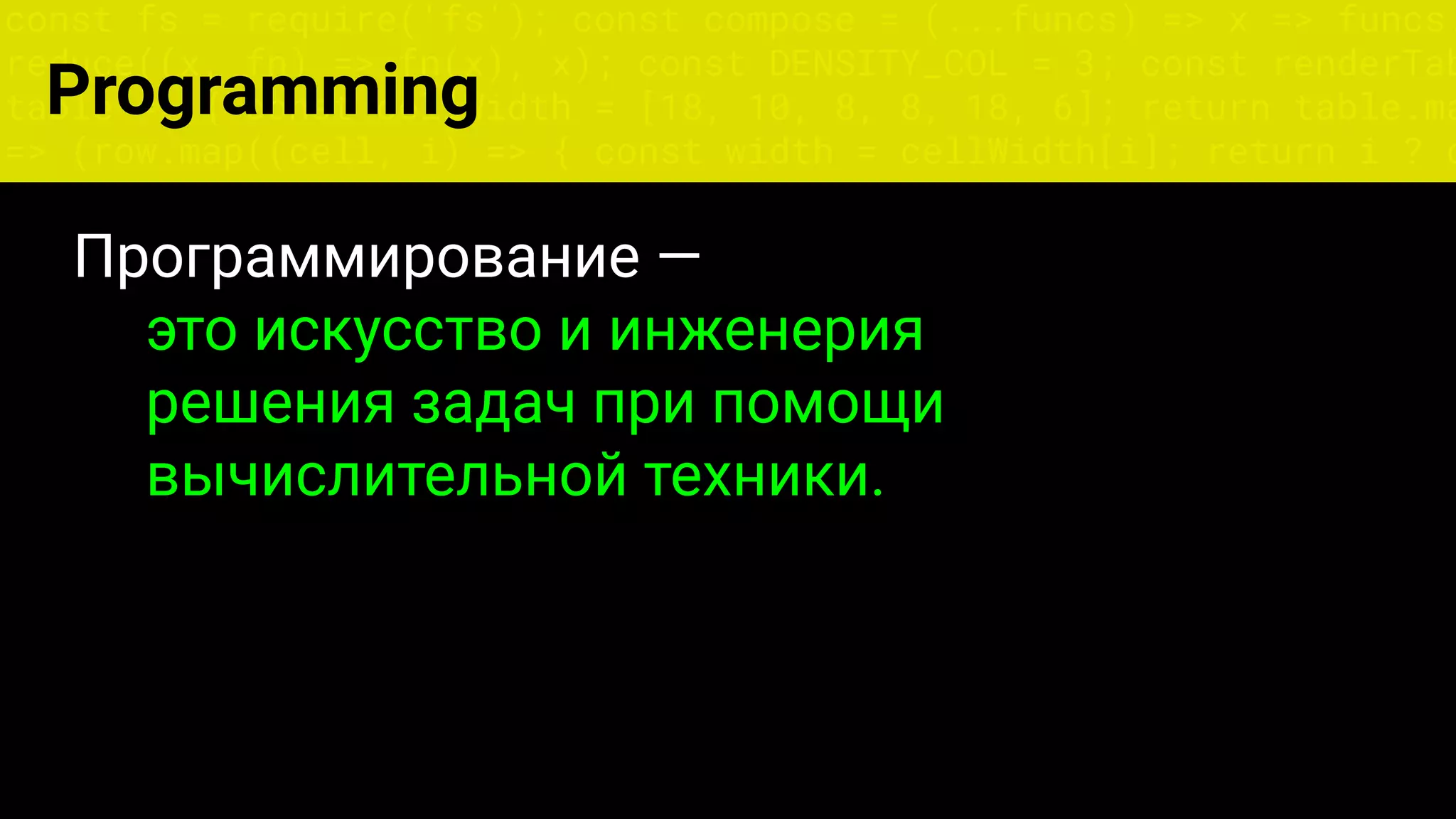 const fs = require('fs'); const compose = (...funcs) => x => funcs.
reduce((x, fn) => fn(x), x); const DENSITY_COL = 3; const renderTab
table => { const cellWidth = [18, 10, 8, 8, 18, 6]; return table.ma
=> (row.map((cell, i) => { const width = cellWidth[i]; return i ? c
Программирование —
это искусство и инженерия
решения задач при помощи
вычислительной техники.
Programming
 
