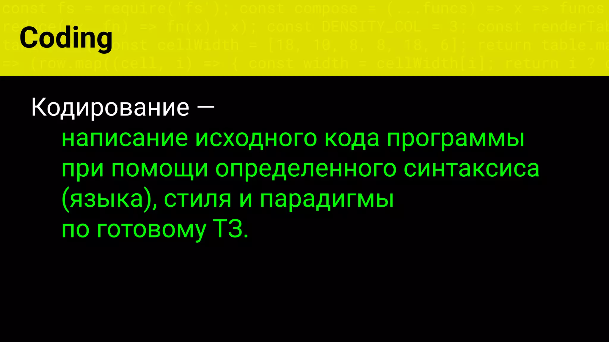 const fs = require('fs'); const compose = (...funcs) => x => funcs.
reduce((x, fn) => fn(x), x); const DENSITY_COL = 3; const renderTab
table => { const cellWidth = [18, 10, 8, 8, 18, 6]; return table.ma
=> (row.map((cell, i) => { const width = cellWidth[i]; return i ? c
Кодирование —
написание исходного кода программы
при помощи определенного синтаксиса
(языка), стиля и парадигмы
по готовому ТЗ.
Coding
 