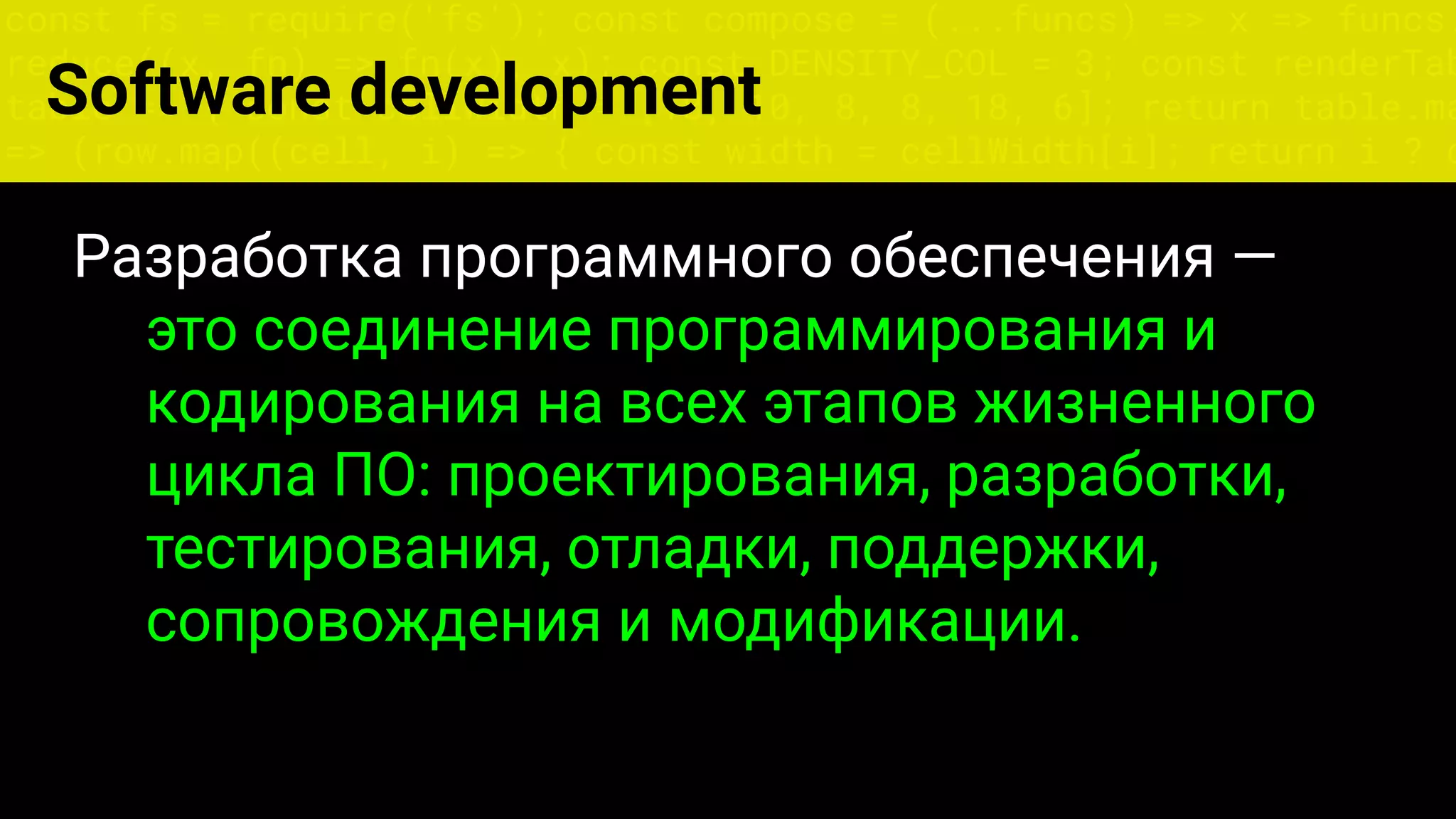 const fs = require('fs'); const compose = (...funcs) => x => funcs.
reduce((x, fn) => fn(x), x); const DENSITY_COL = 3; const renderTab
table => { const cellWidth = [18, 10, 8, 8, 18, 6]; return table.ma
=> (row.map((cell, i) => { const width = cellWidth[i]; return i ? c
Разработка программного обеспечения —
это соединение программирования и
кодирования на всех этапов жизненного
цикла ПО: проектирования, разработки,
тестирования, отладки, поддержки,
сопровождения и модификации.
Software development
 