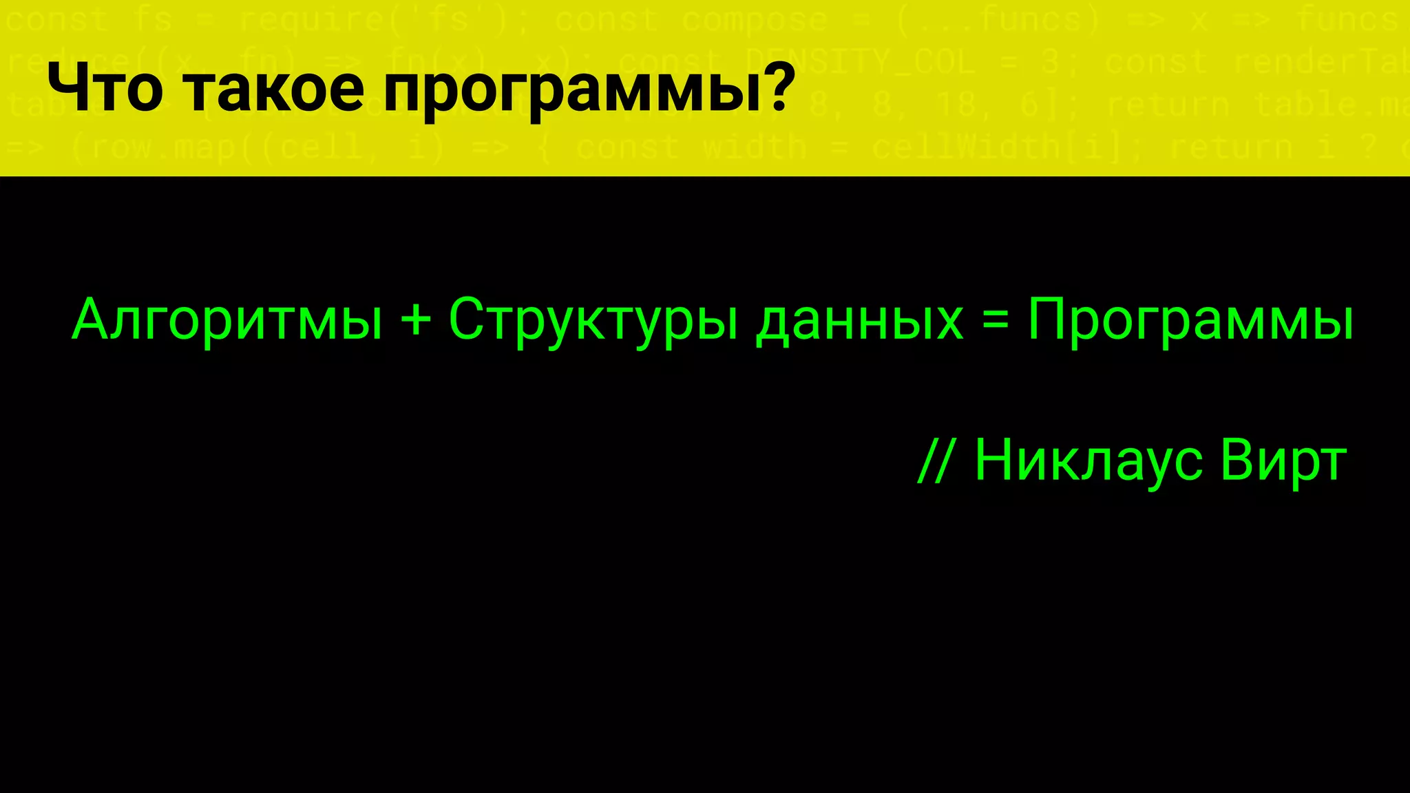 const fs = require('fs'); const compose = (...funcs) => x => funcs.
reduce((x, fn) => fn(x), x); const DENSITY_COL = 3; const renderTab
table => { const cellWidth = [18, 10, 8, 8, 18, 6]; return table.ma
=> (row.map((cell, i) => { const width = cellWidth[i]; return i ? c
Что такое программы?
Алгоритмы + Структуры данных = Программы
// Никлаус Вирт
 