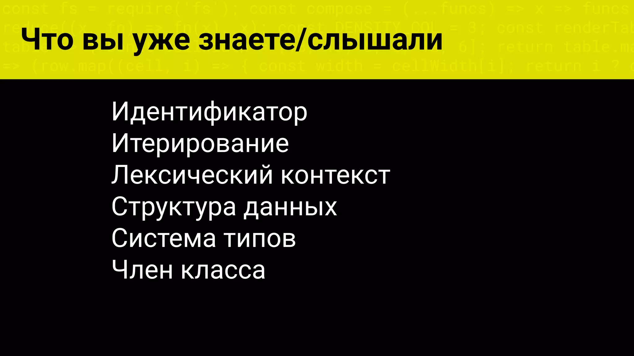 const fs = require('fs'); const compose = (...funcs) => x => funcs.
reduce((x, fn) => fn(x), x); const DENSITY_COL = 3; const renderTab
table => { const cellWidth = [18, 10, 8, 8, 18, 6]; return table.ma
=> (row.map((cell, i) => { const width = cellWidth[i]; return i ? c
Что вы уже знаете/слышали
Идентификатор
Итерирование
Лексический контекст
Структура данных
Система типов
Член класса
 