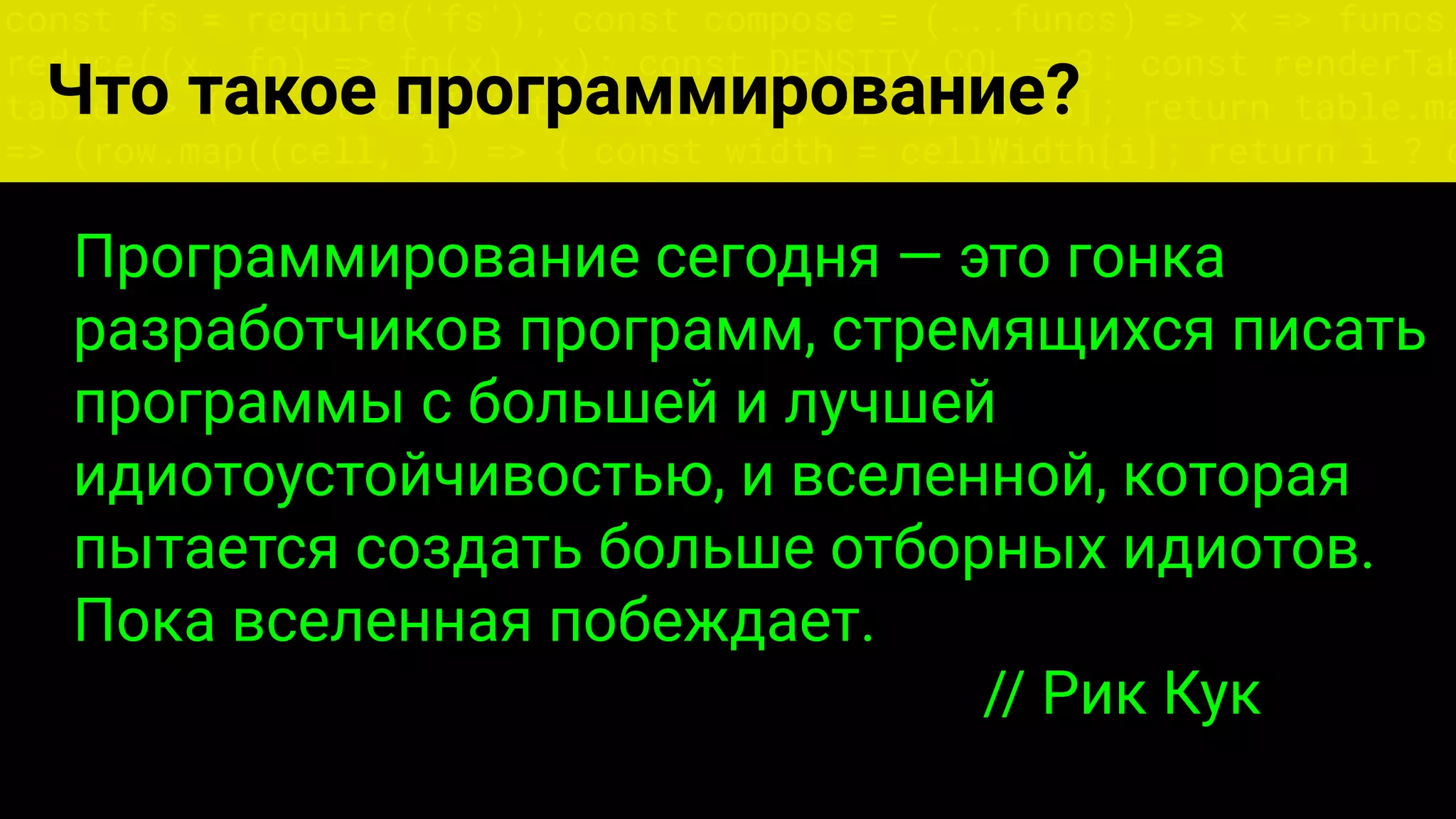 const fs = require('fs'); const compose = (...funcs) => x => funcs.
reduce((x, fn) => fn(x), x); const DENSITY_COL = 3; const renderTab
table => { const cellWidth = [18, 10, 8, 8, 18, 6]; return table.ma
=> (row.map((cell, i) => { const width = cellWidth[i]; return i ? c
Что такое программирование?
Программирование сегодня — это гонка
разработчиков программ, стремящихся писать
программы с большей и лучшей
идиотоустойчивостью, и вселенной, которая
пытается создать больше отборных идиотов.
Пока вселенная побеждает.
// Рик Кук
 