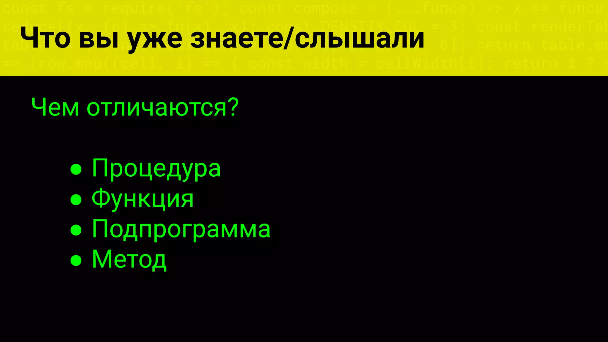 const fs = require('fs'); const compose = (...funcs) => x => funcs.
reduce((x, fn) => fn(x), x); const DENSITY_COL = 3; const renderTab
table => { const cellWidth = [18, 10, 8, 8, 18, 6]; return table.ma
=> (row.map((cell, i) => { const width = cellWidth[i]; return i ? c
Что вы уже знаете/слышали
Чем отличаются?
● Процедура
● Функция
● Подпрограмма
● Метод
 
