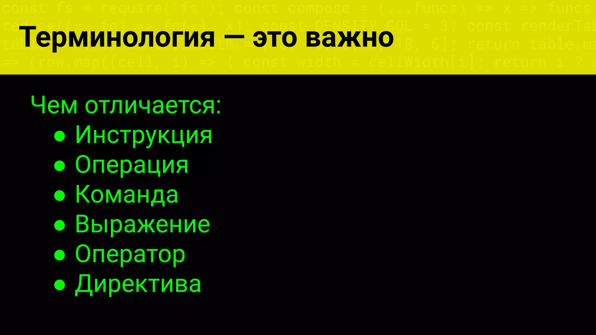 const fs = require('fs'); const compose = (...funcs) => x => funcs.
reduce((x, fn) => fn(x), x); const DENSITY_COL = 3; const renderTab
table => { const cellWidth = [18, 10, 8, 8, 18, 6]; return table.ma
=> (row.map((cell, i) => { const width = cellWidth[i]; return i ? c
Терминология — это важно
Чем отличается:
● Инструкция
● Операция
● Команда
● Выражение
● Оператор
● Директива
 