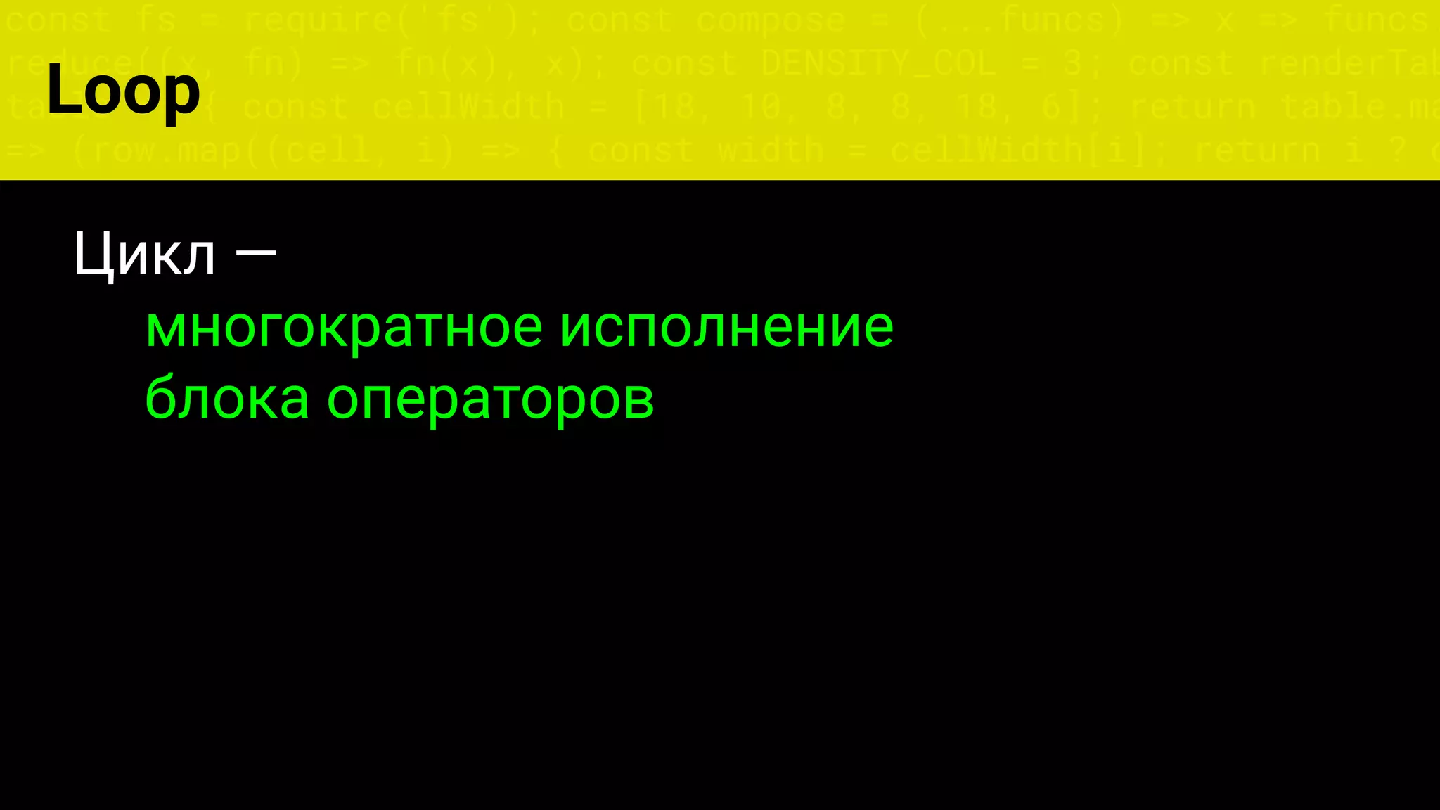 const fs = require('fs'); const compose = (...funcs) => x => funcs.
reduce((x, fn) => fn(x), x); const DENSITY_COL = 3; const renderTab
table => { const cellWidth = [18, 10, 8, 8, 18, 6]; return table.ma
=> (row.map((cell, i) => { const width = cellWidth[i]; return i ? c
Цикл —
многократное исполнение
блока операторов
Loop
 