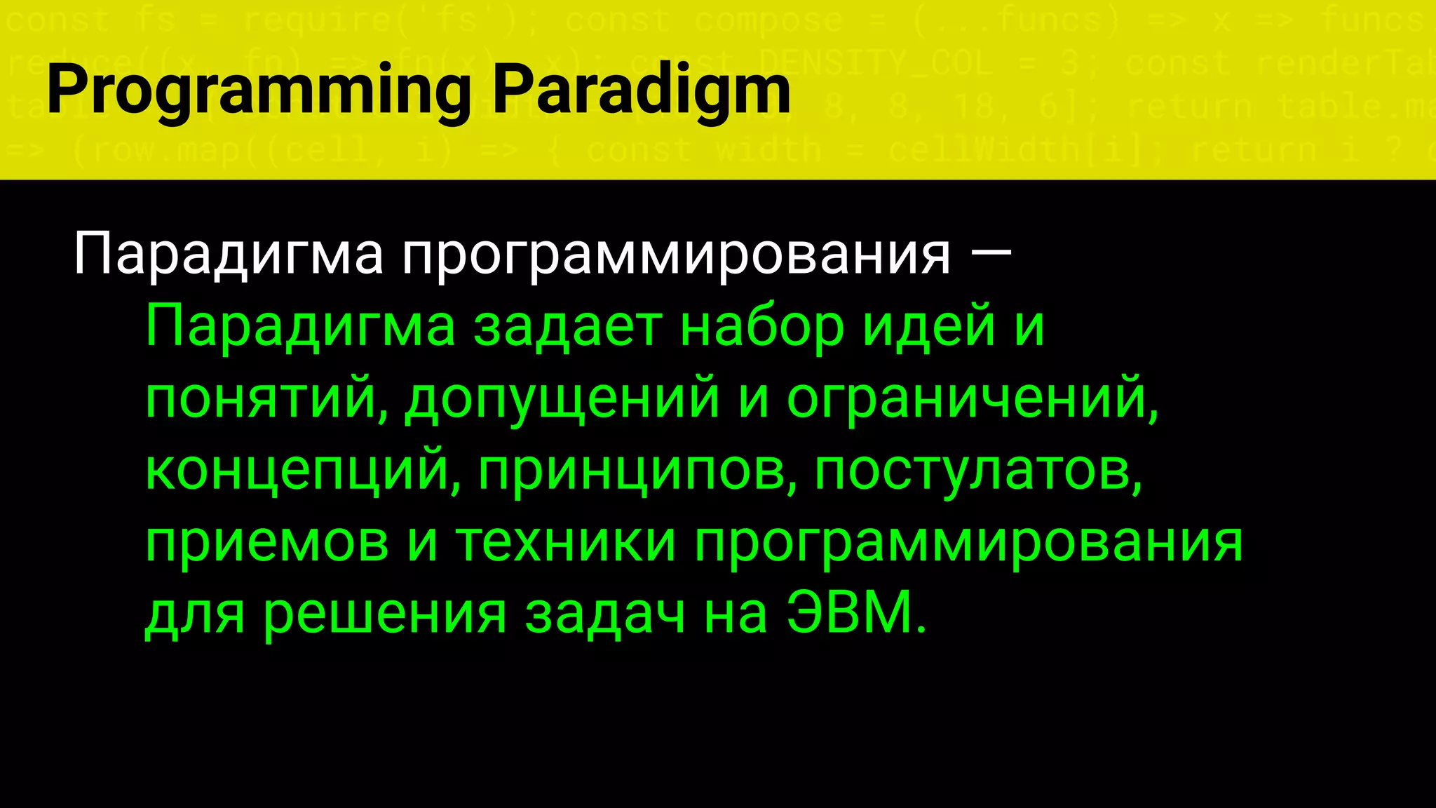 const fs = require('fs'); const compose = (...funcs) => x => funcs.
reduce((x, fn) => fn(x), x); const DENSITY_COL = 3; const renderTab
table => { const cellWidth = [18, 10, 8, 8, 18, 6]; return table.ma
=> (row.map((cell, i) => { const width = cellWidth[i]; return i ? c
Парадигма программирования —
Парадигма задает набор идей и
понятий, допущений и ограничений,
концепций, принципов, постулатов,
приемов и техники программирования
для решения задач на ЭВМ.
Programming Paradigm
 