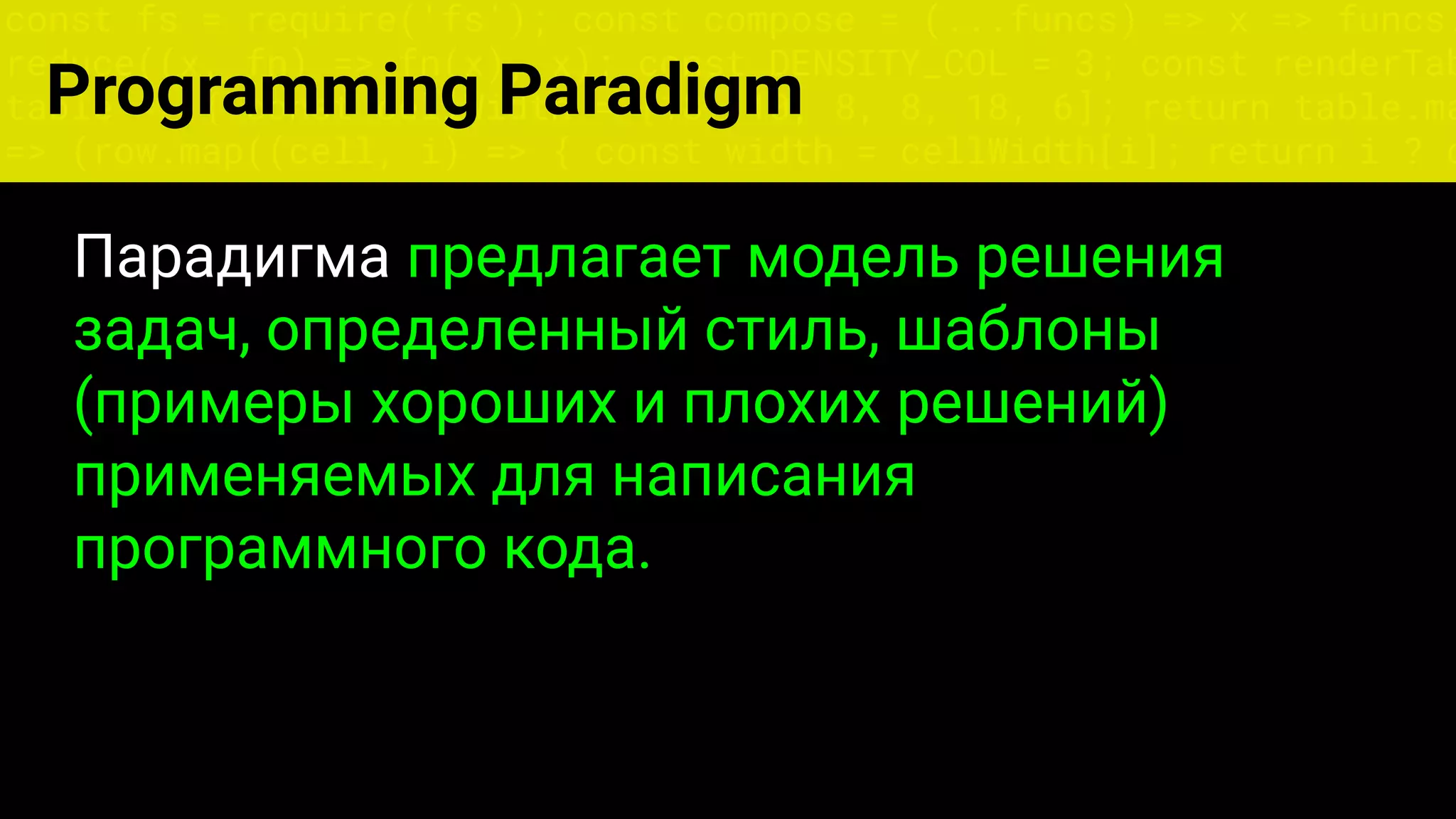 const fs = require('fs'); const compose = (...funcs) => x => funcs.
reduce((x, fn) => fn(x), x); const DENSITY_COL = 3; const renderTab
table => { const cellWidth = [18, 10, 8, 8, 18, 6]; return table.ma
=> (row.map((cell, i) => { const width = cellWidth[i]; return i ? c
Парадигма предлагает модель решения
задач, определенный стиль, шаблоны
(примеры хороших и плохих решений)
применяемых для написания
программного кода.
Programming Paradigm
 