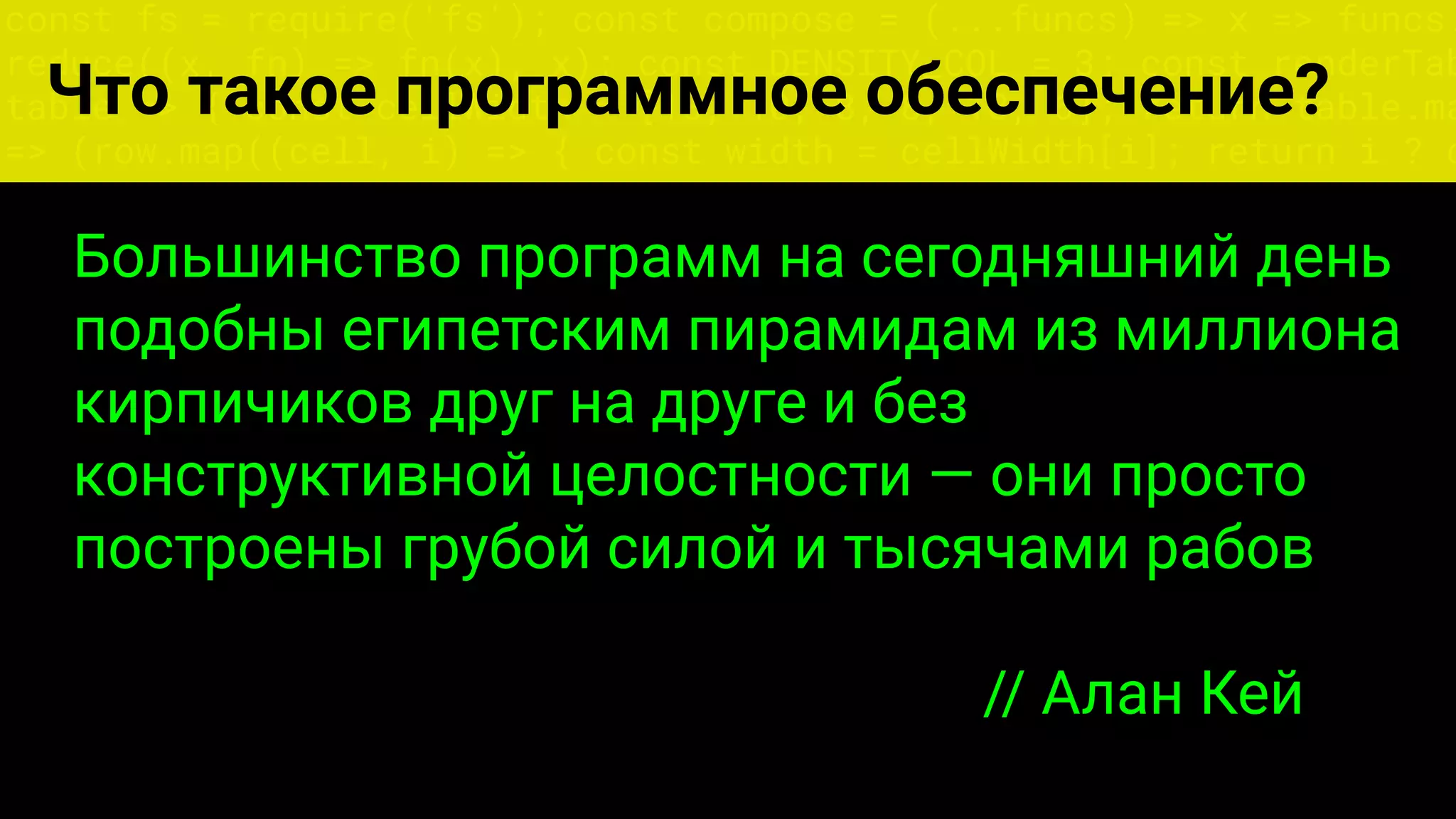 const fs = require('fs'); const compose = (...funcs) => x => funcs.
reduce((x, fn) => fn(x), x); const DENSITY_COL = 3; const renderTab
table => { const cellWidth = [18, 10, 8, 8, 18, 6]; return table.ma
=> (row.map((cell, i) => { const width = cellWidth[i]; return i ? c
Что такое программное обеспечение?
Большинство программ на сегодняшний день
подобны египетским пирамидам из миллиона
кирпичиков друг на друге и без
конструктивной целостности — они просто
построены грубой силой и тысячами рабов
// Алан Кей
 