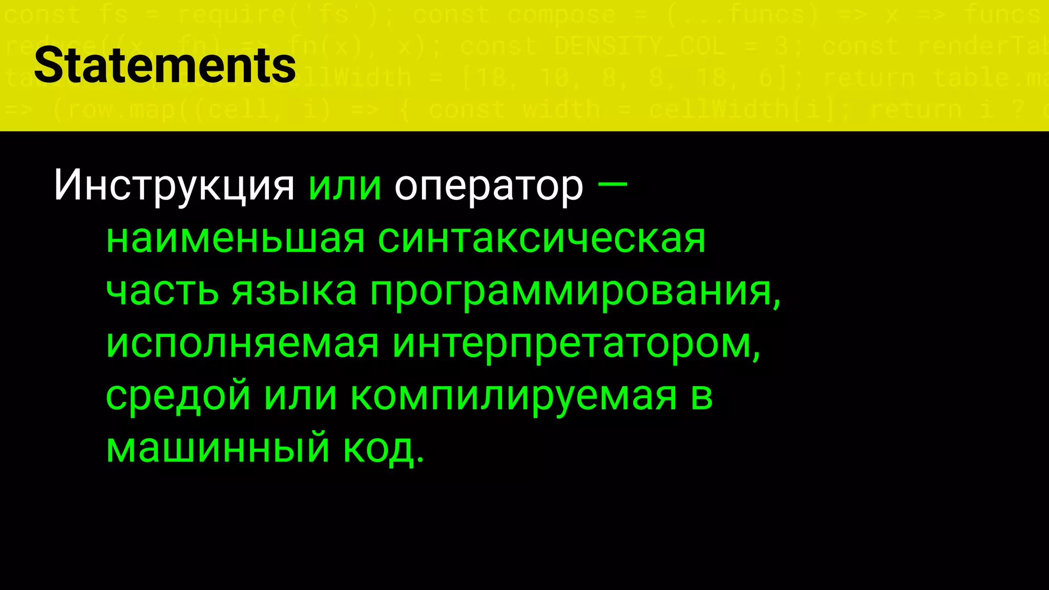 const fs = require('fs'); const compose = (...funcs) => x => funcs.
reduce((x, fn) => fn(x), x); const DENSITY_COL = 3; const renderTab
table => { const cellWidth = [18, 10, 8, 8, 18, 6]; return table.ma
=> (row.map((cell, i) => { const width = cellWidth[i]; return i ? c
Statements
Инструкция или оператор —
наименьшая синтаксическая
часть языка программирования,
исполняемая интерпретатором,
средой или компилируемая в
машинный код.
 