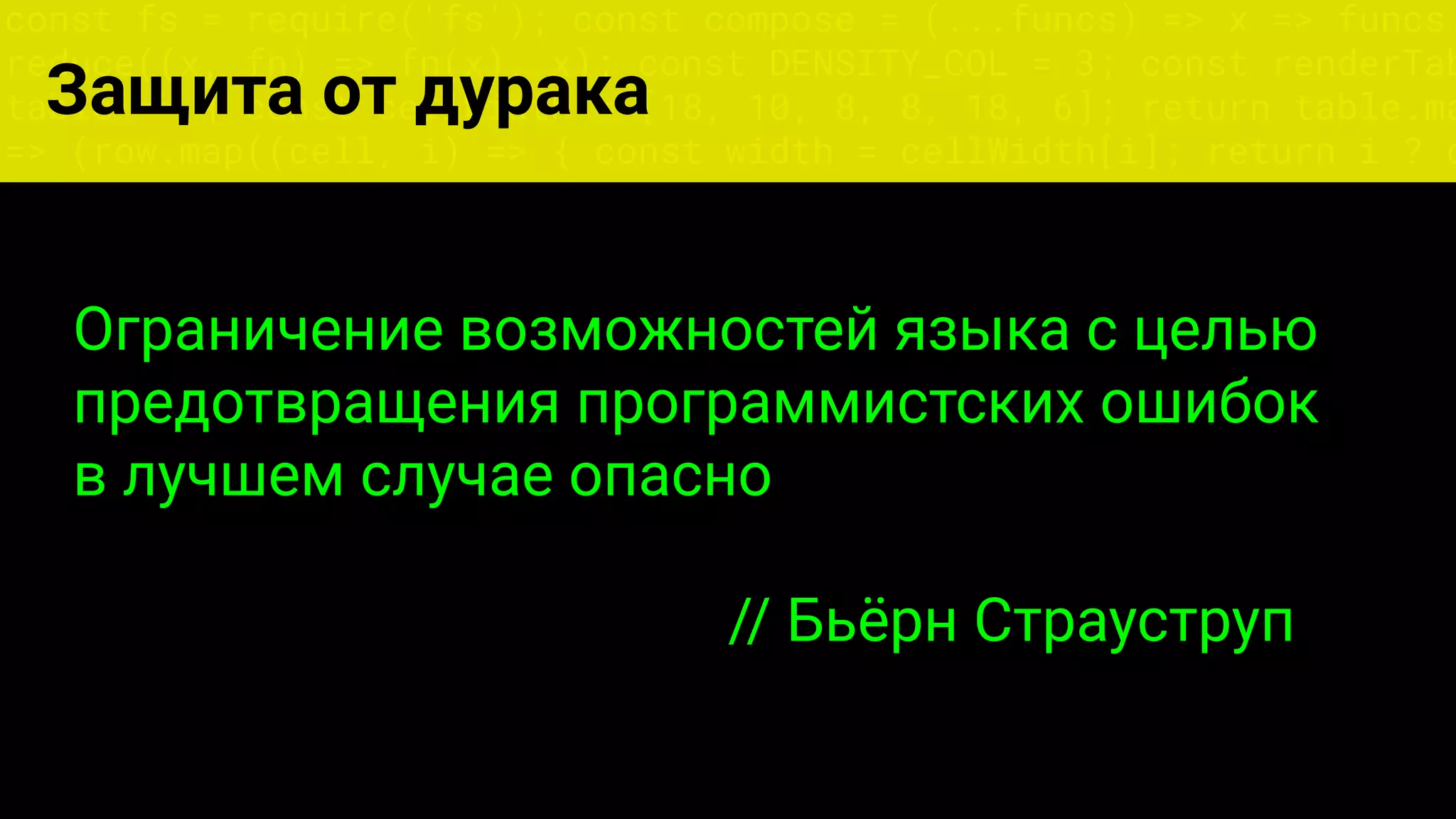 const fs = require('fs'); const compose = (...funcs) => x => funcs.
reduce((x, fn) => fn(x), x); const DENSITY_COL = 3; const renderTab
table => { const cellWidth = [18, 10, 8, 8, 18, 6]; return table.ma
=> (row.map((cell, i) => { const width = cellWidth[i]; return i ? c
Защита от дурака
Ограничение возможностей языка с целью
предотвращения программистских ошибок
в лучшем случае опасно
// Бьёрн Страуструп
 