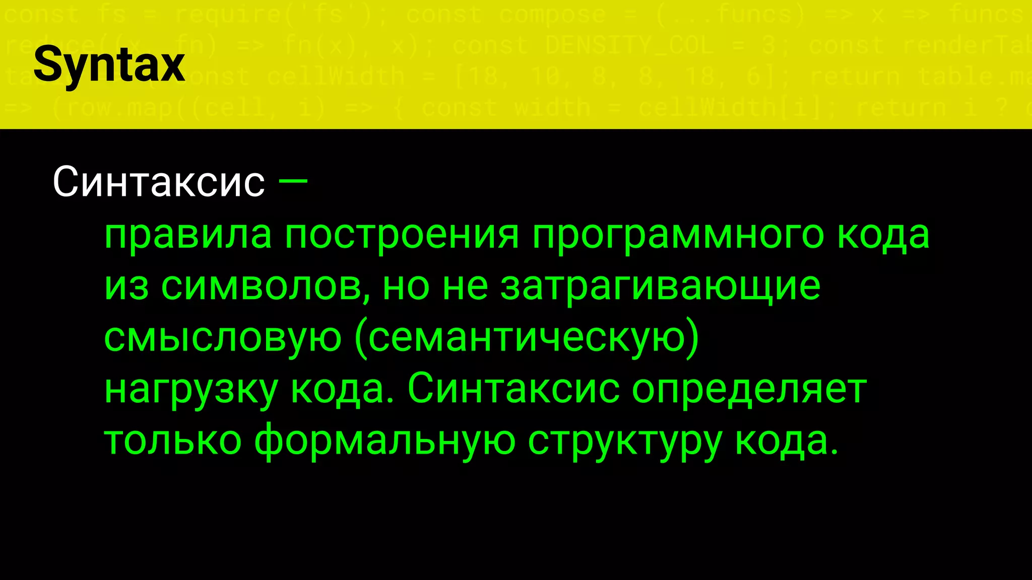 const fs = require('fs'); const compose = (...funcs) => x => funcs.
reduce((x, fn) => fn(x), x); const DENSITY_COL = 3; const renderTab
table => { const cellWidth = [18, 10, 8, 8, 18, 6]; return table.ma
=> (row.map((cell, i) => { const width = cellWidth[i]; return i ? c
Syntax
Синтаксис —
правила построения программного кода
из символов, но не затрагивающие
смысловую (семантическую)
нагрузку кода. Синтаксис определяет
только формальную структуру кода.
 