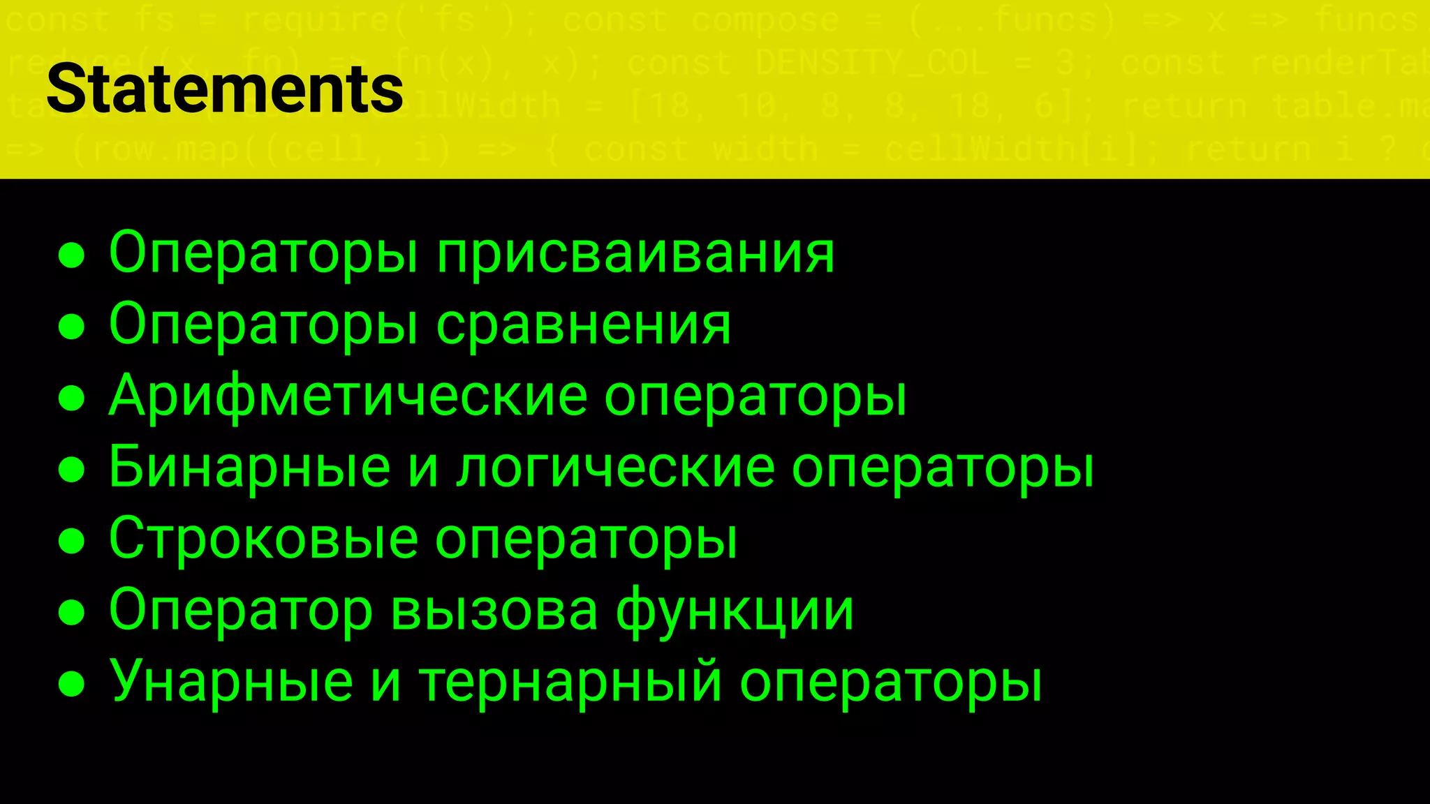 const fs = require('fs'); const compose = (...funcs) => x => funcs.
reduce((x, fn) => fn(x), x); const DENSITY_COL = 3; const renderTab
table => { const cellWidth = [18, 10, 8, 8, 18, 6]; return table.ma
=> (row.map((cell, i) => { const width = cellWidth[i]; return i ? c
Statements
● Операторы присваивания
● Операторы сравнения
● Арифметические операторы
● Бинарные и логические операторы
● Строковые операторы
● Оператор вызова функции
● Унарные и тернарный операторы
 