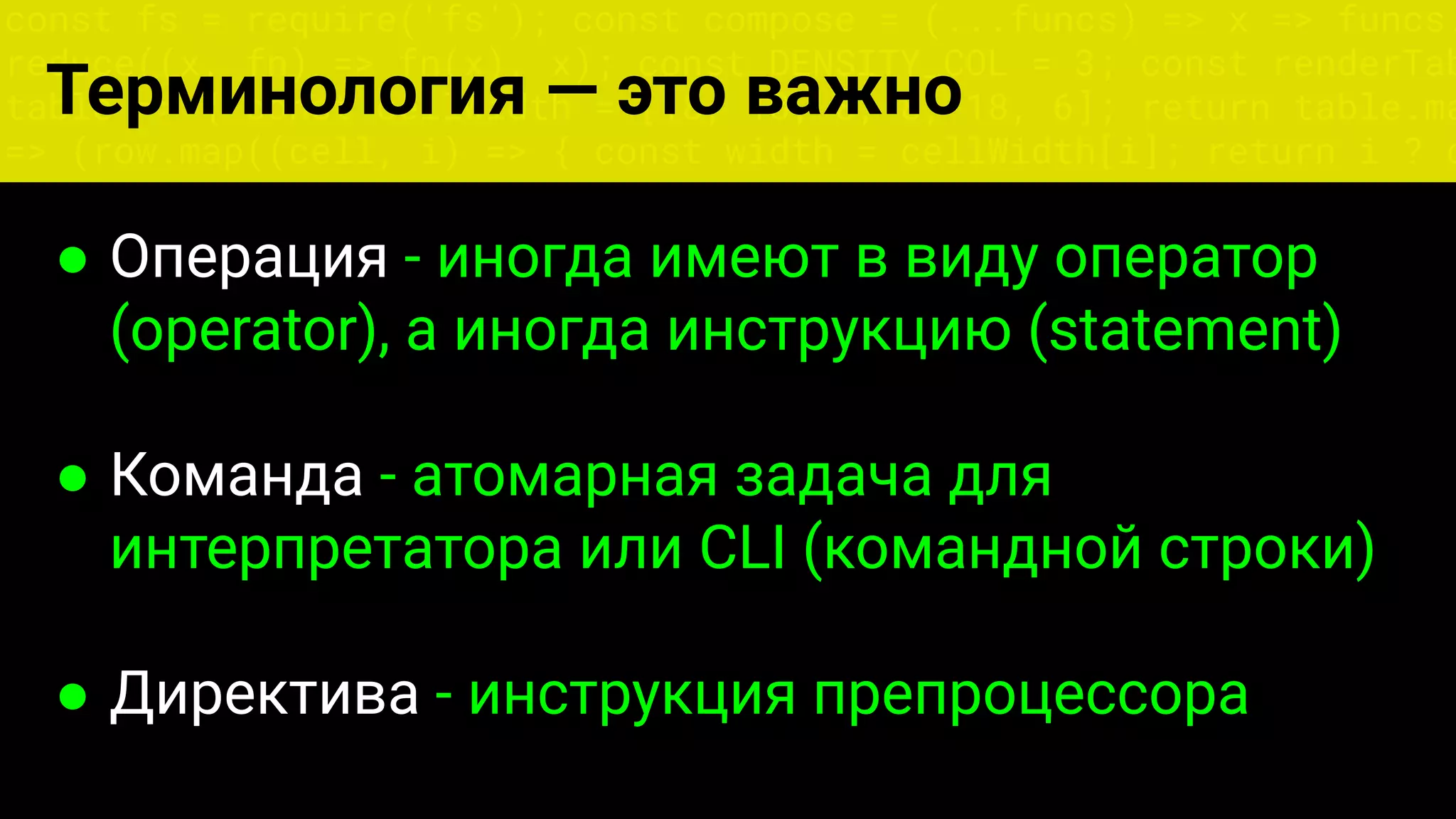const fs = require('fs'); const compose = (...funcs) => x => funcs.
reduce((x, fn) => fn(x), x); const DENSITY_COL = 3; const renderTab
table => { const cellWidth = [18, 10, 8, 8, 18, 6]; return table.ma
=> (row.map((cell, i) => { const width = cellWidth[i]; return i ? c
Терминология — это важно
● Операция - иногда имеют в виду оператор
(operator), а иногда инструкцию (statement)
● Команда - атомарная задача для
интерпретатора или CLI (командной строки)
● Директива - инструкция препроцессора
 