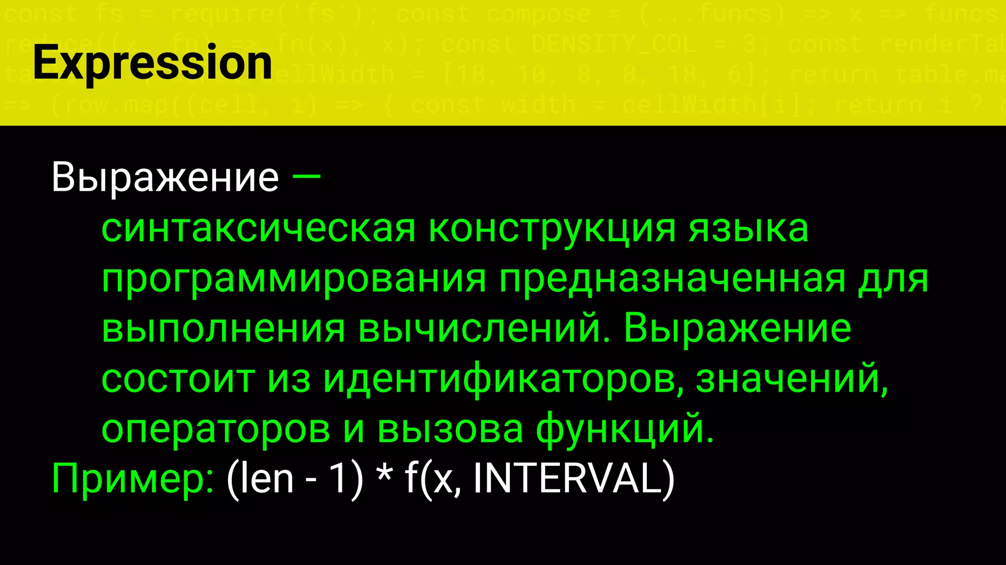 const fs = require('fs'); const compose = (...funcs) => x => funcs.
reduce((x, fn) => fn(x), x); const DENSITY_COL = 3; const renderTab
table => { const cellWidth = [18, 10, 8, 8, 18, 6]; return table.ma
=> (row.map((cell, i) => { const width = cellWidth[i]; return i ? c
Expression
Выражение —
синтаксическая конструкция языка
программирования предназначенная для
выполнения вычислений. Выражение
состоит из идентификаторов, значений,
операторов и вызова функций.
Пример: (len - 1) * f(x, INTERVAL)
 
