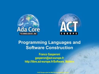Programming Languages and
   Software Construction
                Franco Gasperoni
             gasperon@act-europe.fr
  http://libre.act-europe.fr/Software_Matters


            © ACT Europe under the GNU Free Documentation License