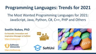 https://softuni.org
The Most Wanted Programming Languages for 2021:
JavaScript, Java, Python, C#, C++, PHP and Others
Programming Languages: Trends for 2021
Svetlin Nakov, PhD
Co-Founder, Innovation and
Inspiration Manager at SoftUni
https://nakov.com
 