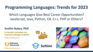 https://softuni.org
Which Languages Give Best Career Opportunities?
JavaScript, Java, Python, C#, C++, PHP or Others?
Programming Languages: Trends for 2023
Svetlin Nakov, PhD
Co-Founder, Innovation and
Inspiration Manager at SoftUni
https://nakov.com
 