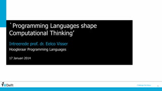 `Programming Languages shape
Computational Thinking’
Intreerede prof. dr. Eelco Visser
Hoogleraar Programming Languages
17 Januari 2014

Challenge the future

1

 
