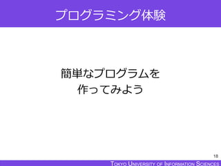 TOKYO JOHO UNIVERSITYTOKYO UNIVERSITY OF INFORMATION SCIENCESTOKYO UNIVERSITY OF INFORMATION SCIENCES
プログラミング体験
簡単なプログラムを
作ってみよう
18
 