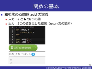 TOKYO JOHO UNIVERSITYTOKYO UNIVERSITY OF INFORMATION SCIENCES
関数の基本
 和を求める関数 add の定義
 入力：a と b の2つの値
 出力：2つの値を足した結果（return文の箇所）
15
 