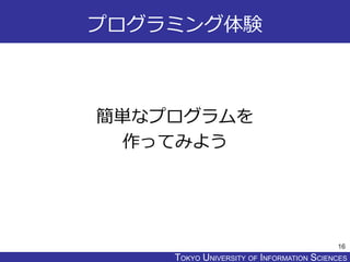 TOKYO JOHO UNIVERSITYTOKYO UNIVERSITY OF INFORMATION SCIENCES
プログラミング体験
簡単なプログラムを
作ってみよう
16
 