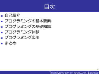 TOKYO JOHO UNIVERSITYTOKYO UNIVERSITY OF INFORMATION SCIENCES
目次
 自己紹介
 プログラミングの基本要素
 プログラミングの基礎知識
 プログラミング体験
 プログラミング応用
 まとめ
2
 
