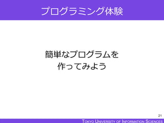 TOKYO JOHO UNIVERSITYTOKYO UNIVERSITY OF INFORMATION SCIENCESTOKYO UNIVERSITY OF INFORMATION SCIENCES
プログラミング体験
簡単なプログラムを
作ってみよう
21
 