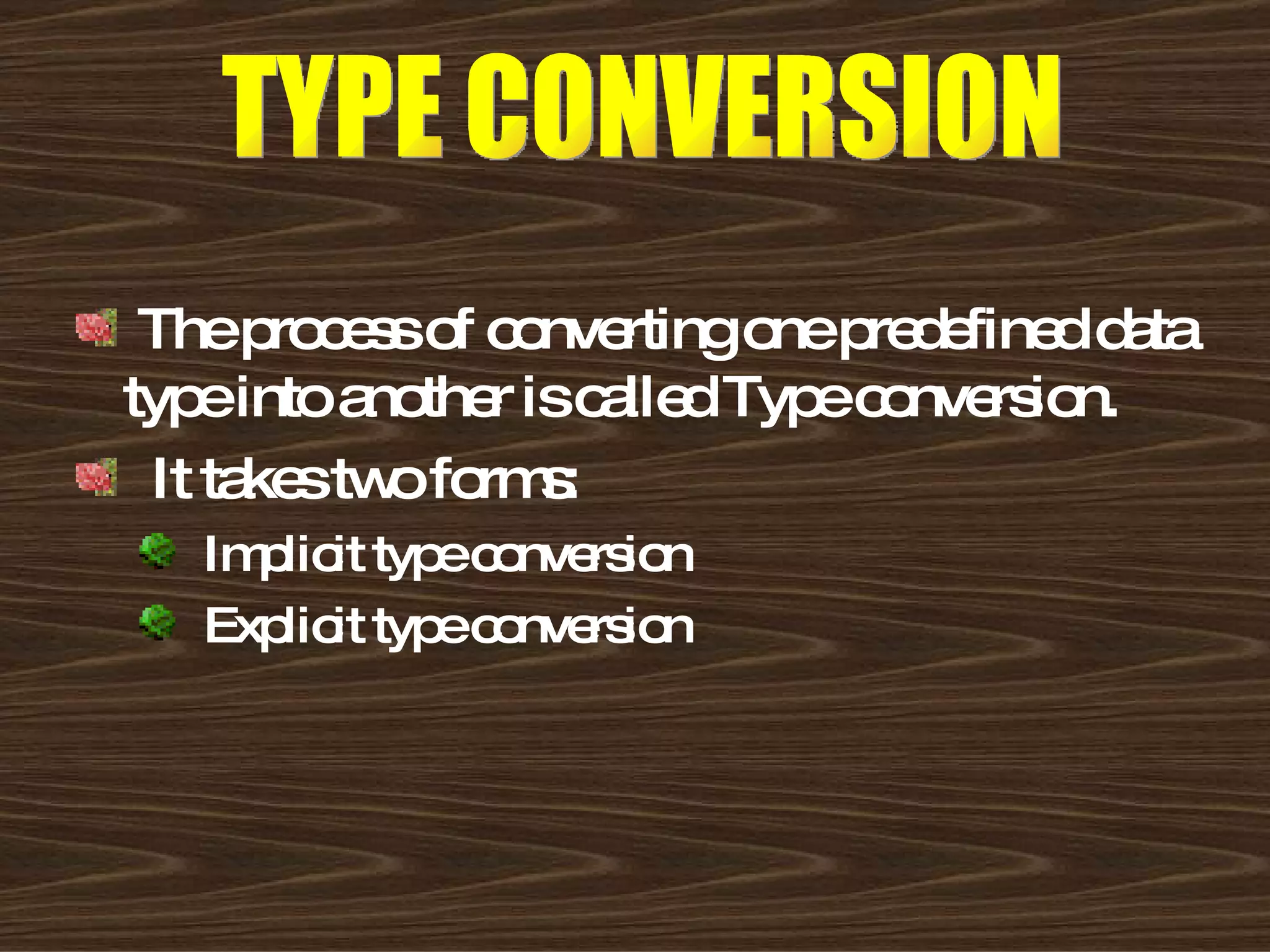 The process of converting one predefined data type into another is called Type conversion. It takes two forms: Implicit type conversion Explicit type conversion TYPE CONVERSION 