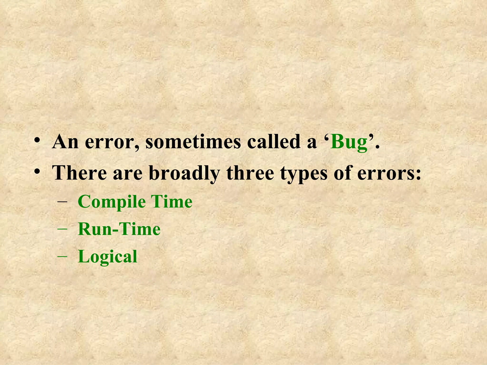 An error, sometimes called a ‘ Bug ’. There are broadly three types of errors: Compile Time Run-Time Logical 
