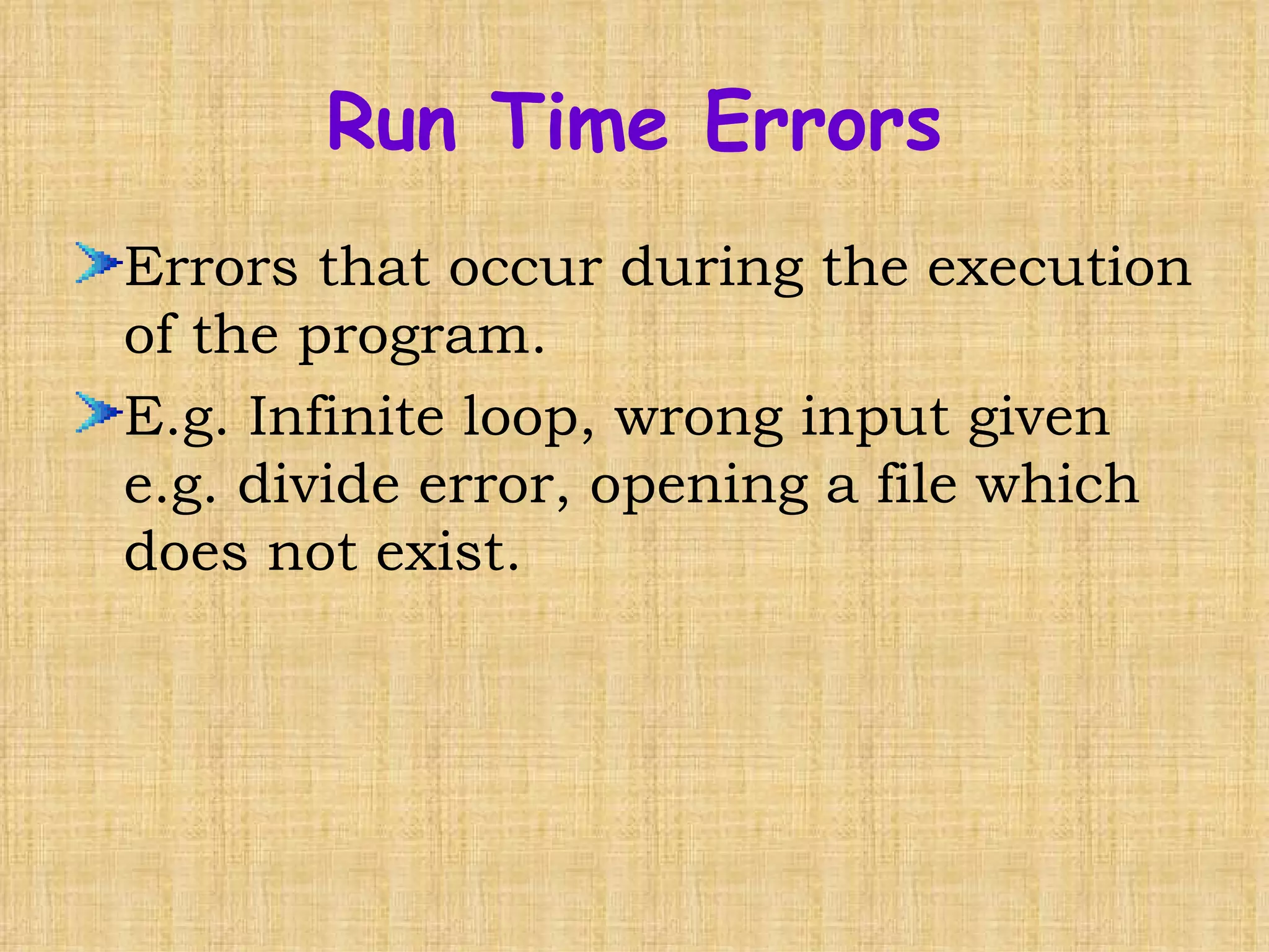 Errors that occur during the execution of the program. E.g. Infinite loop, wrong input given e.g. divide error, opening a file which does not exist. Run Time Errors 