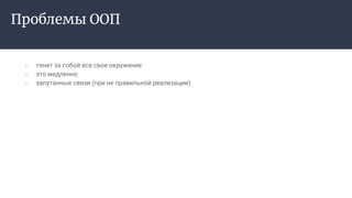 Проблемы ООП
- тянет за собой все свое окружение
- это медленно
- запутанные связи (при не правильной реализации)
 