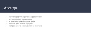 Агенда
- какие парадигмы программирования есть
- отличия между парадигмами
- в чем связь между парадигмами
- что нам дает знание парадигм
- когда и как это используется на практике
 
