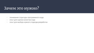 Зачем это нужно?
- понимания структуры программного кода
- опыт для оценки качества кода
- опыт для выбора нужного подхода разработки
 