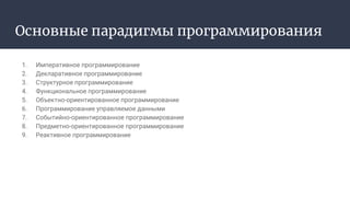 Основные парадигмы программирования
1. Императивное программирование
2. Декларативное программирование
3. Структурное программирование
4. Функциональное программирование
5. Объектно-ориентированное программирование
6. Программирование управляемое данными
7. Событийно-ориентированное программирование
8. Предметно-ориентированное программирование
9. Реактивное программирование
 
