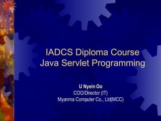 IADCS Diploma Course Java Servlet Programming U Nyein Oo COO/Director (IT) Myanma Computer Co., Ltd(MCC) 