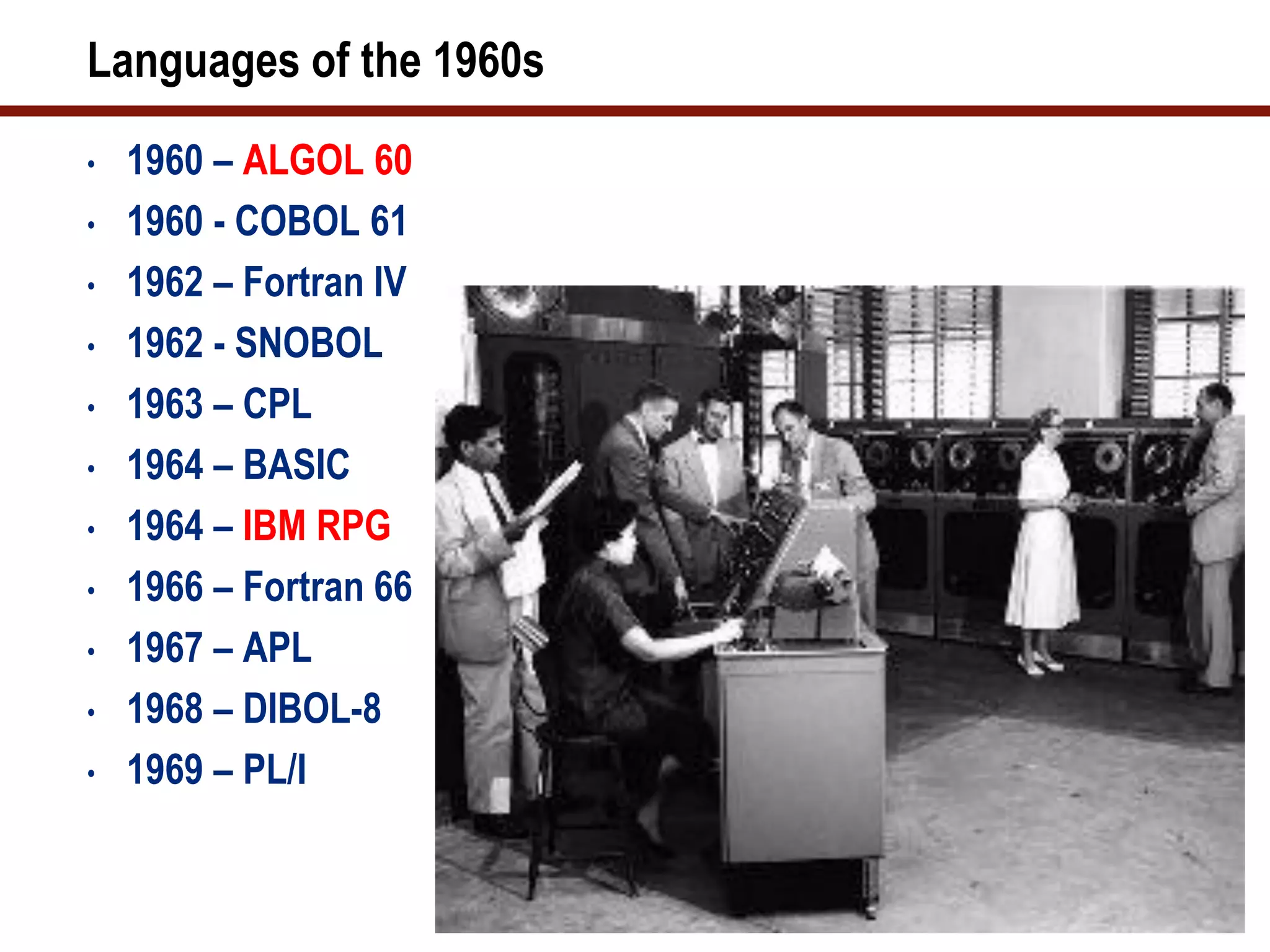 Languages of the 1960s
•   1960 – ALGOL 60
•   1960 - COBOL 61
•   1962 – Fortran IV
•   1962 - SNOBOL
•   1963 – CPL
•   1964 – BASIC
•   1964 – IBM RPG
•   1966 – Fortran 66
•   1967 – APL
•   1968 – DIBOL-8
•   1969 – PL/I
 